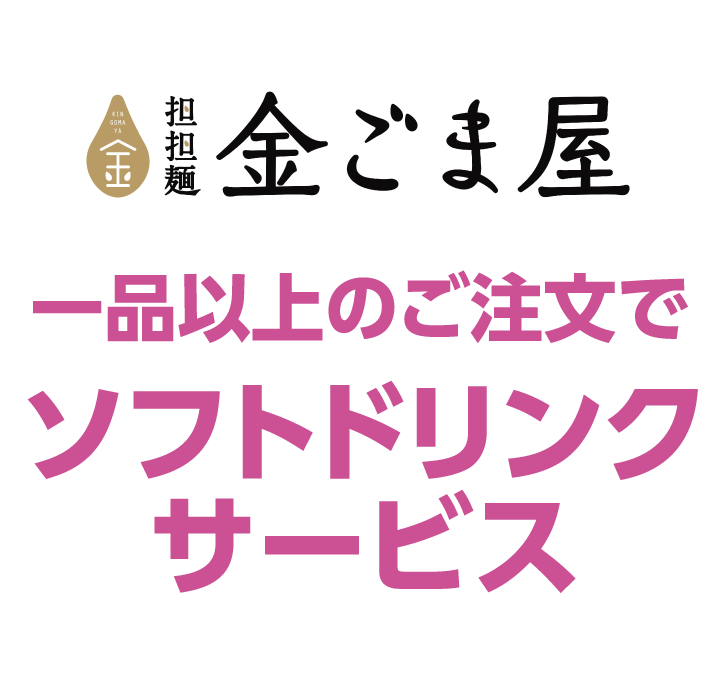 担担麺 金ごま屋　一品以上のご注文でソフトドリンクサービス