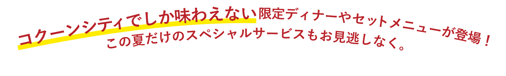 コクーンシティでしか味わえない 限定ディナーやセットメニューが登場！この夏だけのスペシャルサービスもお見逃しなく。